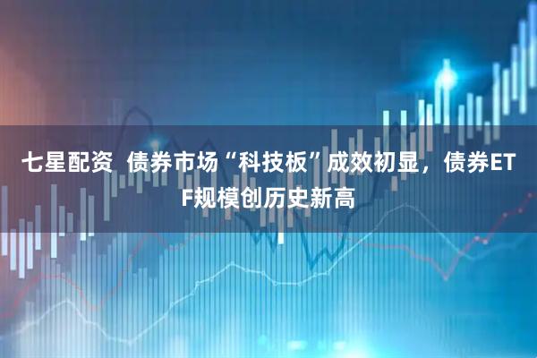七星配资  债券市场“科技板”成效初显，债券ETF规模创历史新高